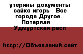 утеряны документы сайко игорь - Все города Другое » Потеряли   . Удмуртская респ.